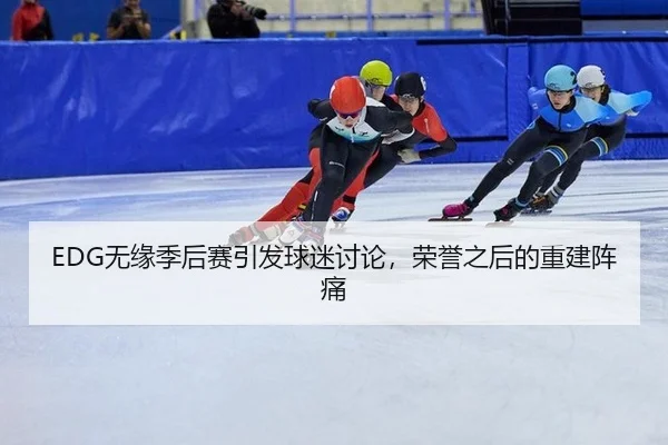 EDG无缘季后赛引发球迷讨论，荣誉之后的重建阵痛